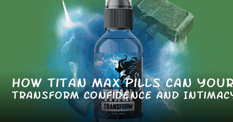 How Titan Max Pills Can Transform Your Confidence and Intimacy