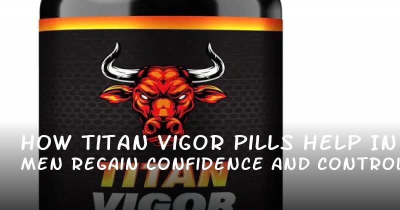 How Titan Vigor Pills Help Men Regain Confidence and Control in Intimate Relationships