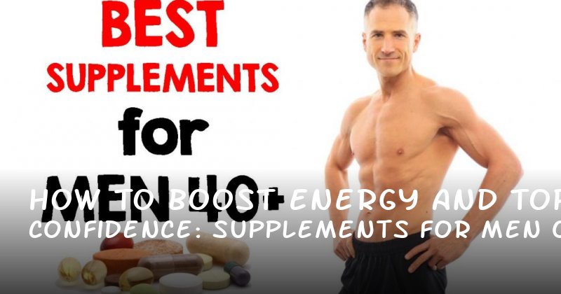 How to Boost Energy and Confidence: Top Supplements for Men Over 40