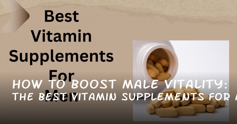 How to Boost Male Vitality: The Best Vitamin Supplements for Men in 2024