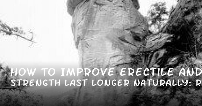 How to Improve Erectile Strength and Last Longer Naturally: A Realistic Guide to Male Enhancement