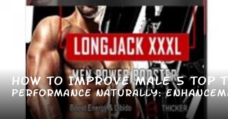 How to Improve Male Performance Naturally: 5 Top Enhancement Pills to Consider