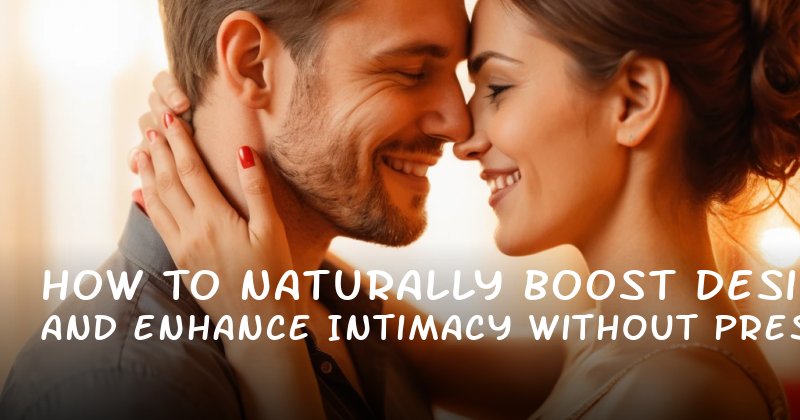 How to Naturally Boost Desire and Enhance Intimacy Without Pressure