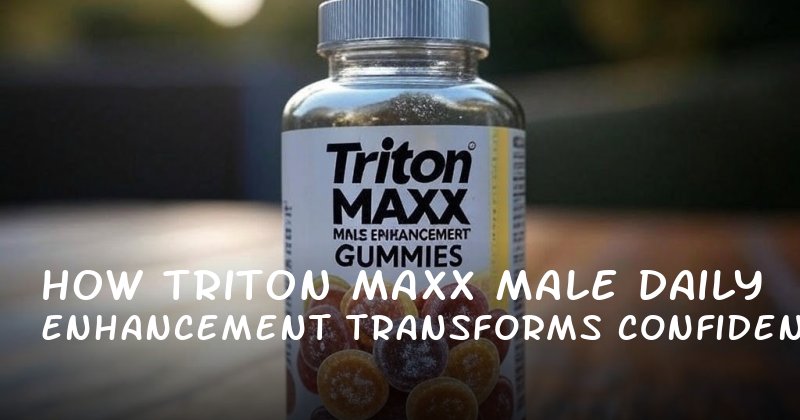 How Triton Maxx Male Enhancement Transforms Daily Confidence and Intimacy