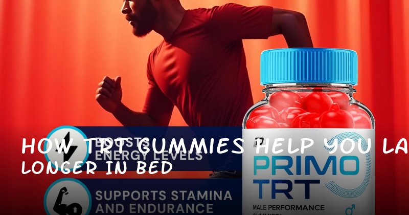 How TRT Gummies Help You Last Longer in Bed