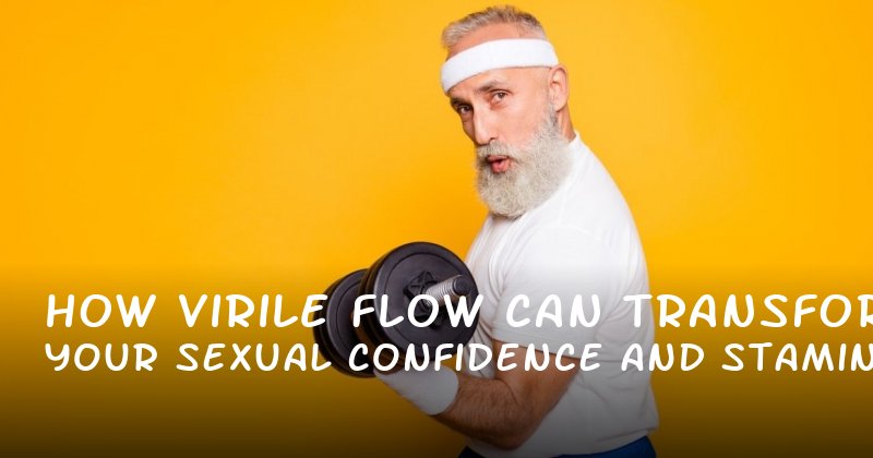 How Virile Flow Can Transform Your Sexual Confidence and Stamina