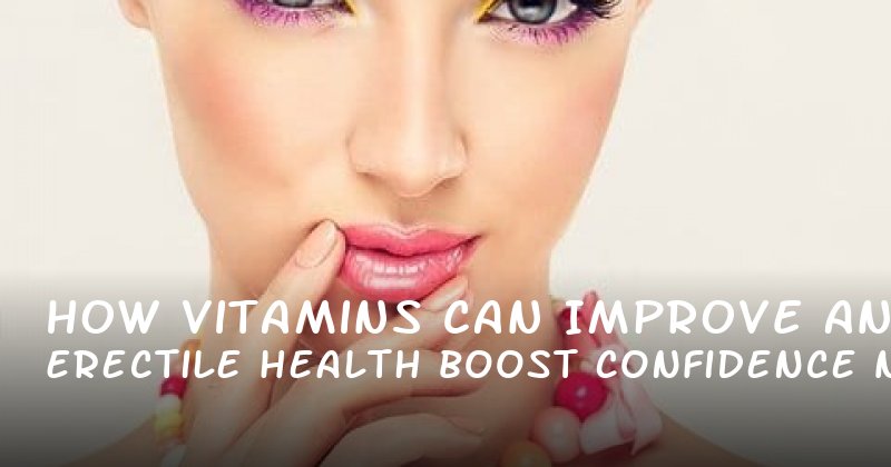 How Vitamins Can Improve Erectile Health and Boost Confidence Naturally