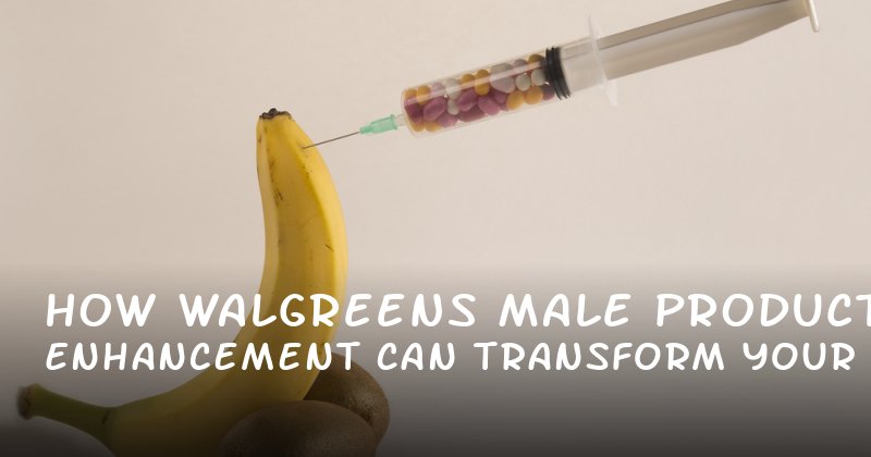 How Walgreens Male Enhancement Products Can Transform Your Intimacy