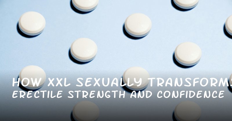How XXL Sexually Transforms Erectile Strength and Confidence