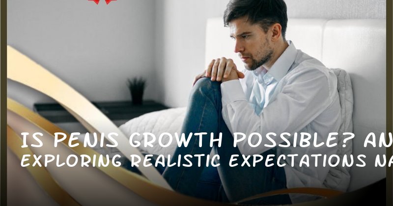 Is Penis Growth Possible? Exploring Realistic Expectations and Natural Solutions