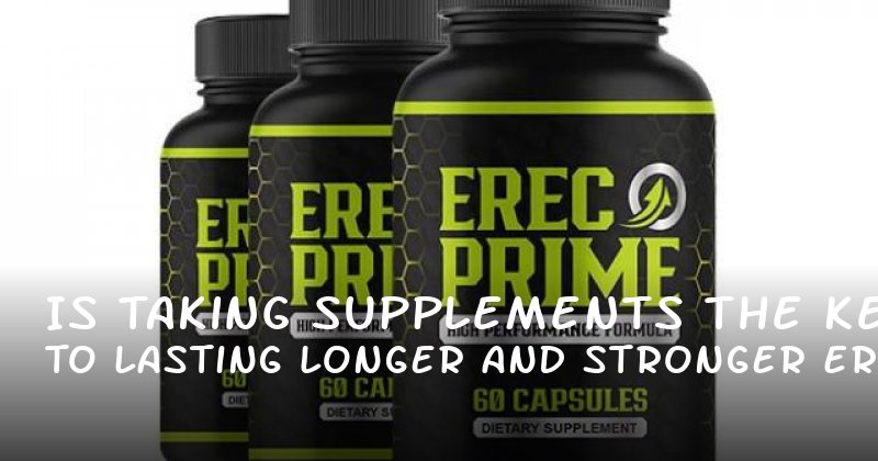 Is Taking Supplements the Key to Lasting Longer and Stronger Erections?