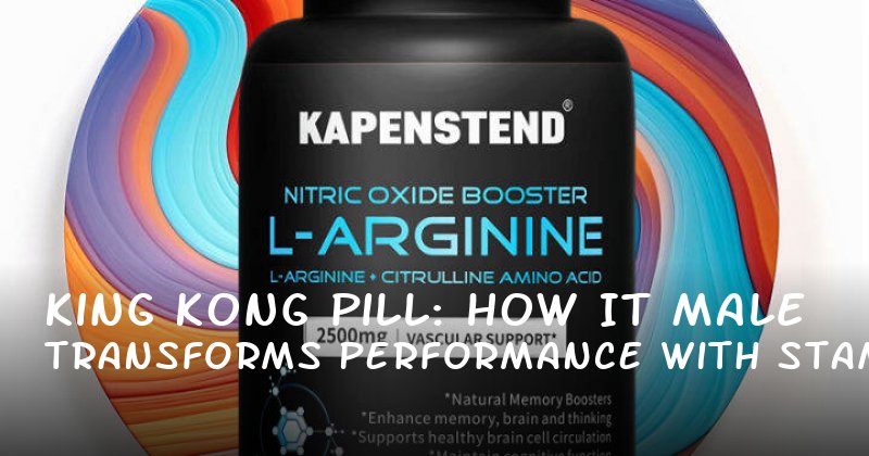 King Kong Pill: How It Transforms Male Performance with Stamina, Confidence, and Enhanced Libido
