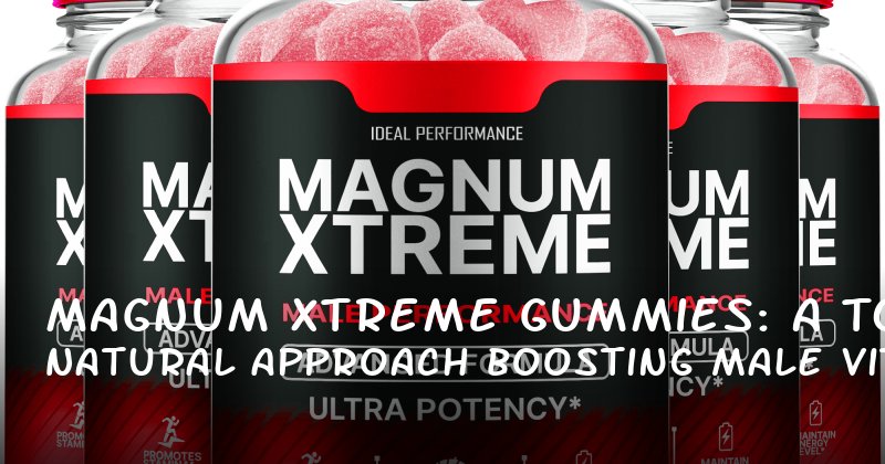 Magnum Xtreme Gummies: A Natural Approach to Boosting Male Vitality and Performance