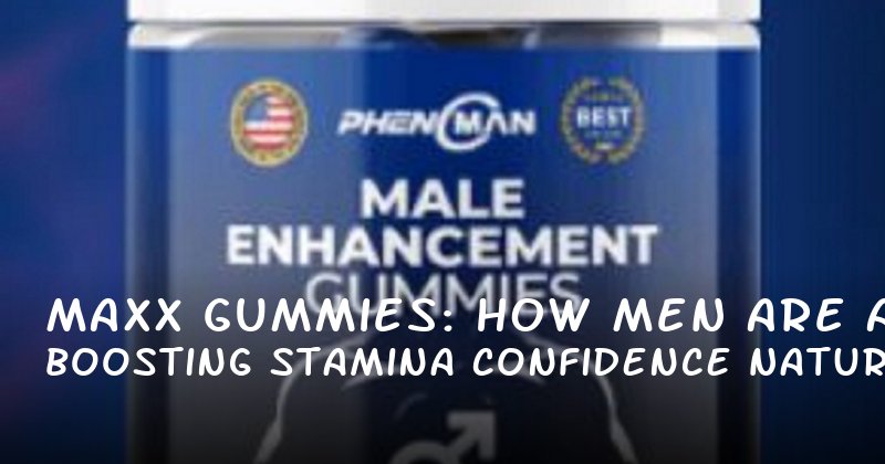 Maxx Gummies: How Men Are Boosting Stamina and Confidence Naturally
