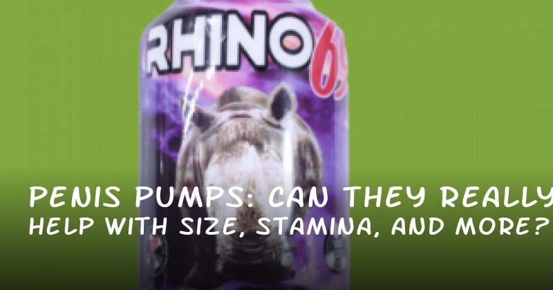 Penis Pumps: Can They Really Help with Size, Stamina, and More?