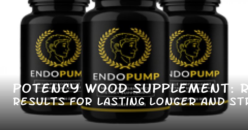 Potency Wood Supplement: Real Results for Lasting Longer and Stronger Erections