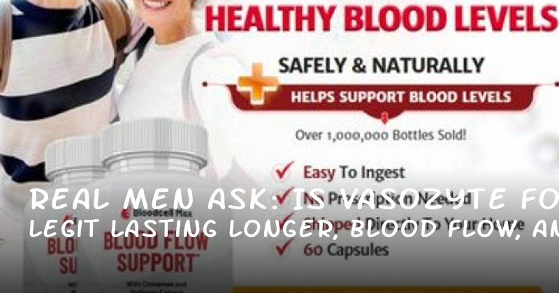 Real Men Ask: Is Vasozyte Legit for Lasting Longer, Blood Flow, and More?