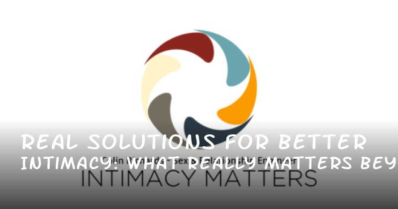 Real Solutions for Better Intimacy: What Really Matters Beyond Size