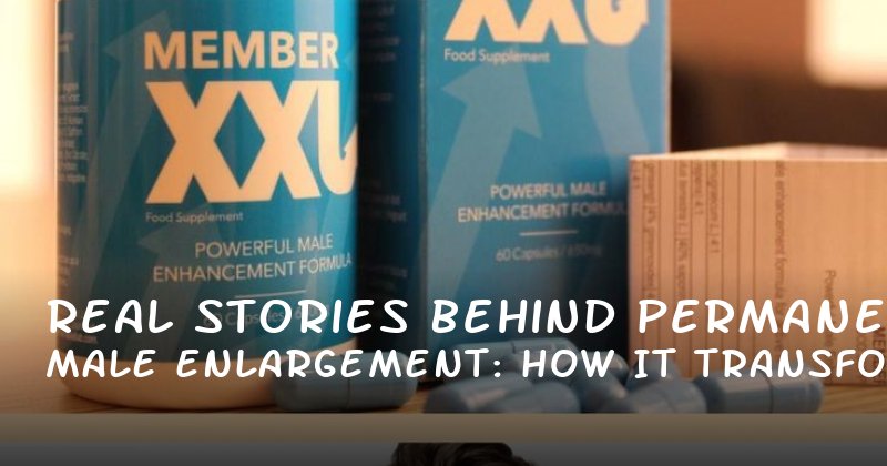 Real Stories Behind Permanent Male Enlargement: How It Transformed Confidence and Performance