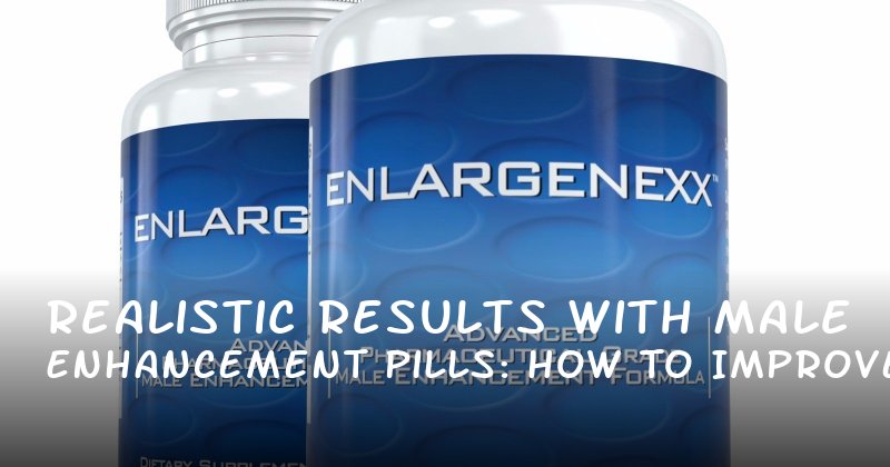 Realistic Results with Male Enhancement Pills: How to Improve Erectile Health and Confidence