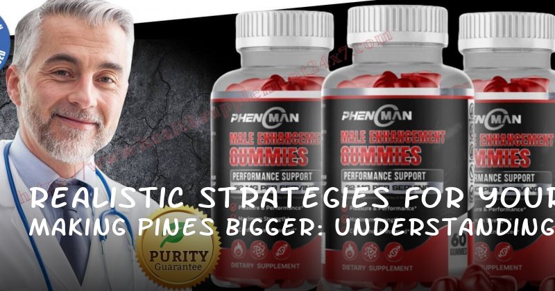 Realistic Strategies for Making Your Pines Bigger: Understanding Male Enhancement Concerns