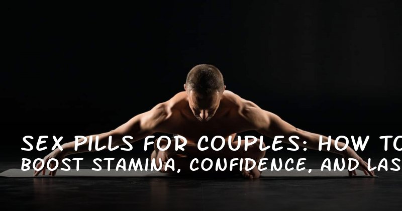 Sex Pills for Couples: How to Boost Stamina, Confidence, and Last Longer in Bed