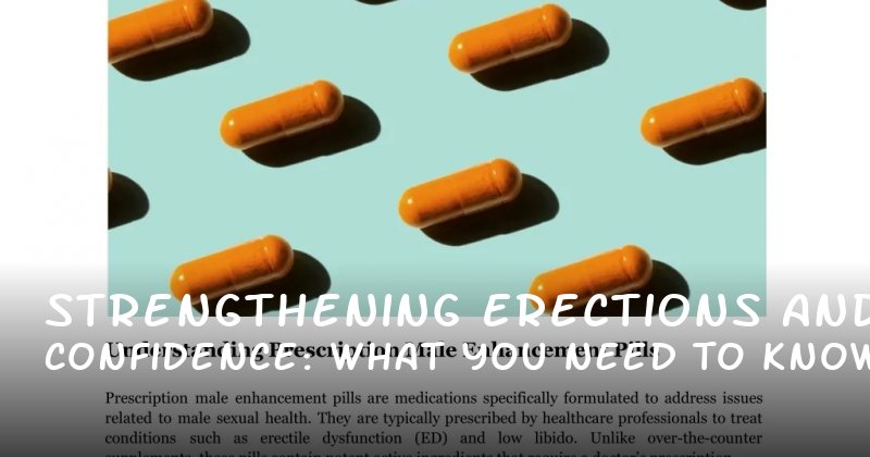 Strengthening Erections and Confidence: What You Need to Know About Male Enhancement Pills