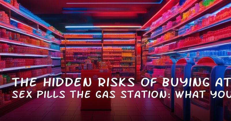 The Hidden Risks of Buying Sex Pills at the Gas Station: What You Need to Know