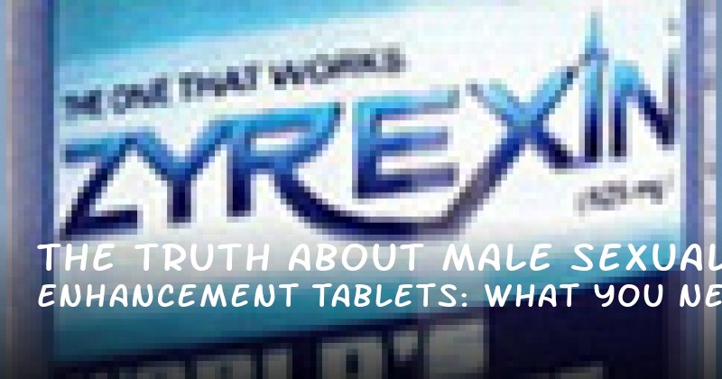 The Truth About Male Sexual Enhancement Tablets: What You Need to Know