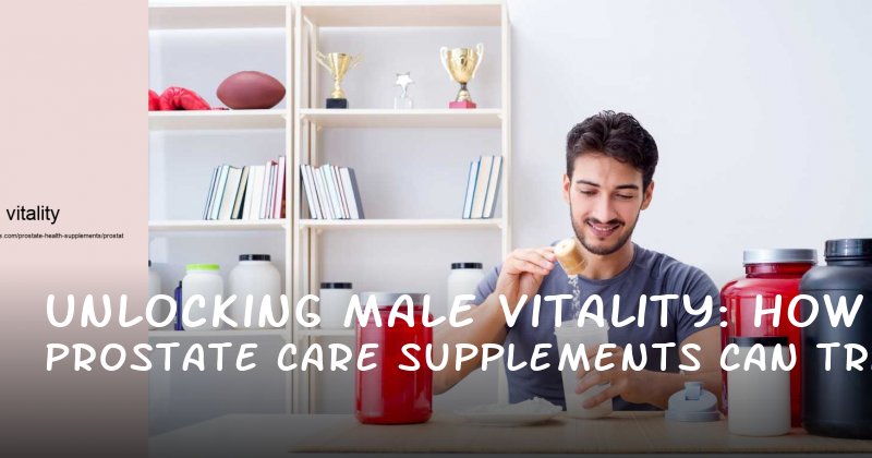 Unlocking Male Vitality: How Prostate Care Supplements Can Transform Sexual Health