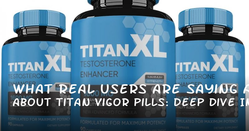 What Real Users Are Saying About Titan Vigor Pills: A Deep Dive into Reviews and Real Results