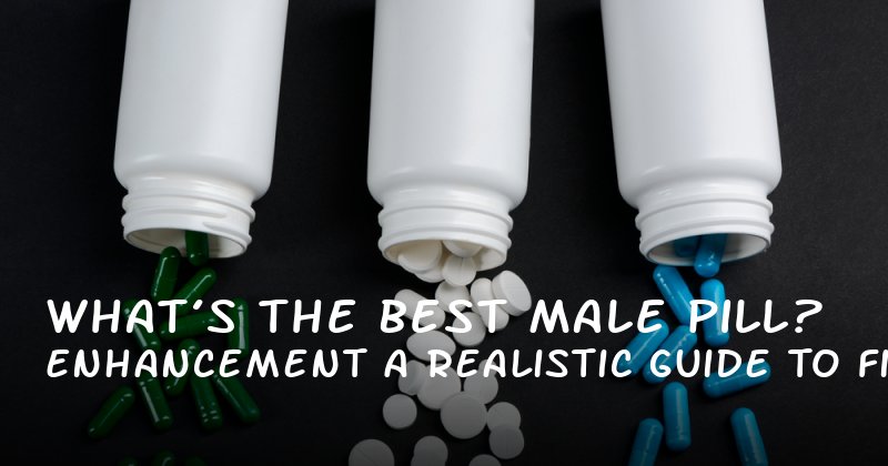 What’s the Best Male Enhancement Pill? A Realistic Guide to Finding the Right Solution
