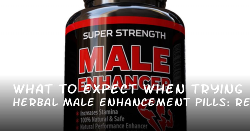 What to Expect When Trying Herbal Male Enhancement Pills: Real Reviews and Honest Insights