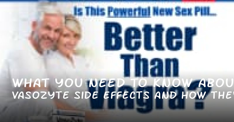 What You Need to Know About Vasozyte Side Effects and How They Affect RealLife Scenarios