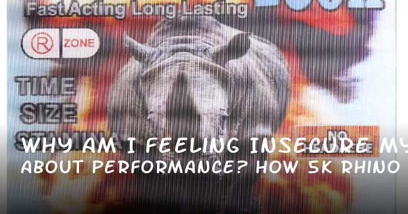 Why Am I Feeling Insecure About My Performance? How 5K Rhino Male Enhancement Can Help