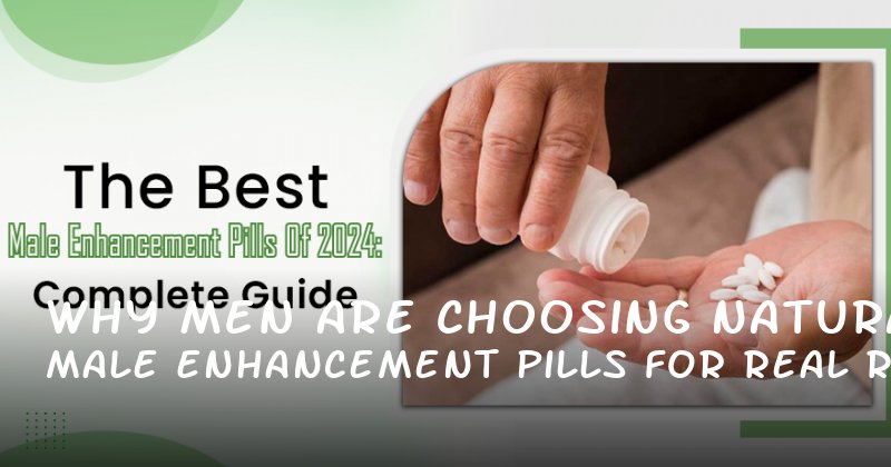 Why Men Are Choosing Natural Male Enhancement Pills for Real Results in 2024