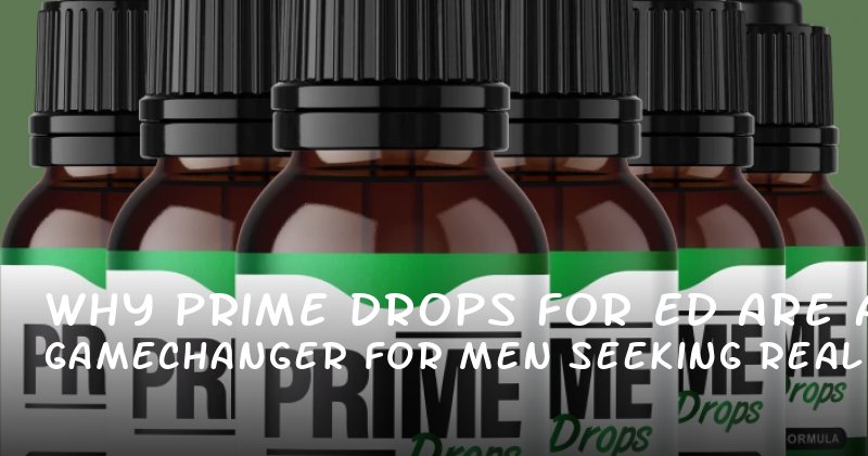 Why Prime Drops for ED Are a GameChanger for Men Seeking Real Results
