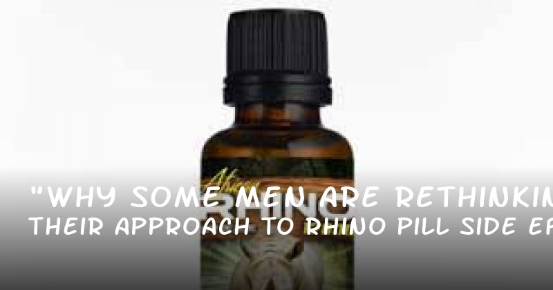 "Why Some Men Are Rethinking Their Approach to Rhino Pill Side Effects"