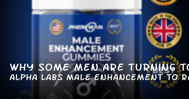 Why Some Men Are Turning to Alpha Labs Male Enhancement to Reclaim Confidence in Relationships